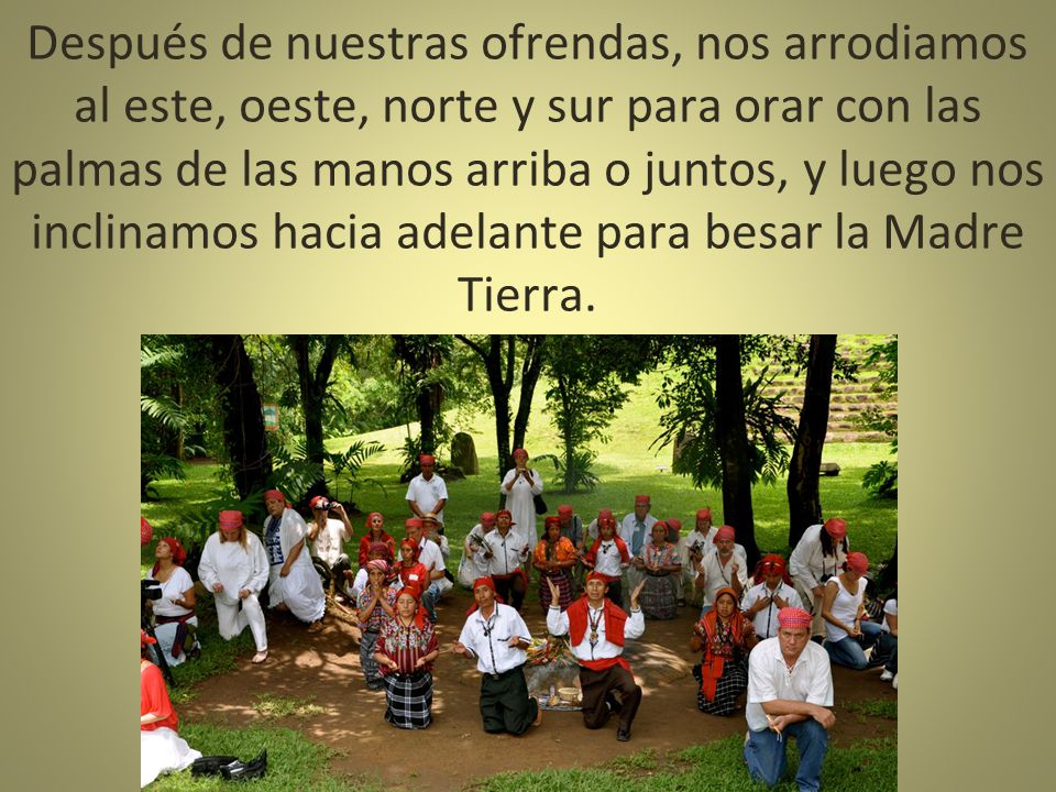 Después de nuestras ofrendas, nos arrodiamos al este, oeste, norte y sur para orar con las palmas de las manos arriba o juntos, y luego nos inclinamos hacia adelante para besar la Madre Tierra.
