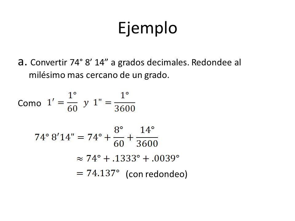 Ejemplo a. Convertir 74° 8’ 14 a grados decimales. Redondee al milésimo mas cercano de un grado. Como.