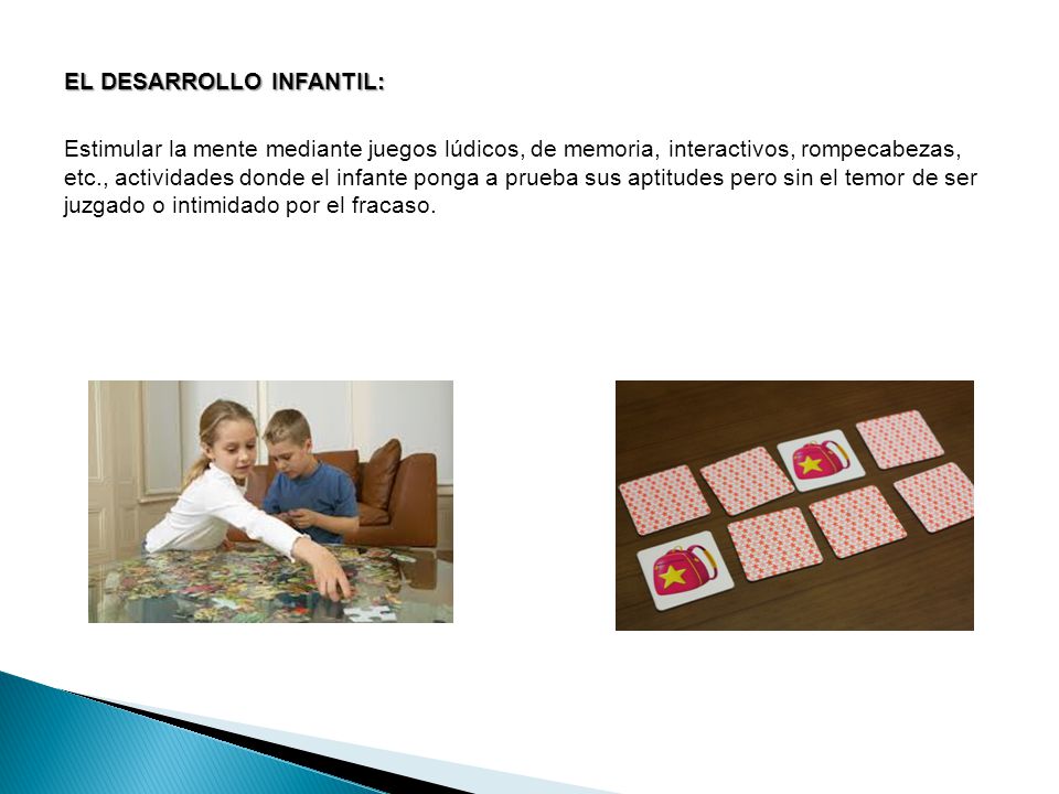 EL DESARROLLO INFANTIL: Estimular la mente mediante juegos lúdicos, de memoria, interactivos, rompecabezas, etc., actividades donde el infante ponga a prueba sus aptitudes pero sin el temor de ser juzgado o intimidado por el fracaso.