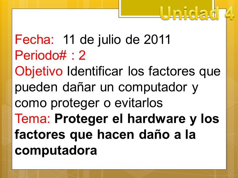Unidad 4 Fecha: 11 de julio de 2011 Periodo# : 2 Objetivo Identificar los factores que pueden dañar un computador y como proteger o evitarlos.