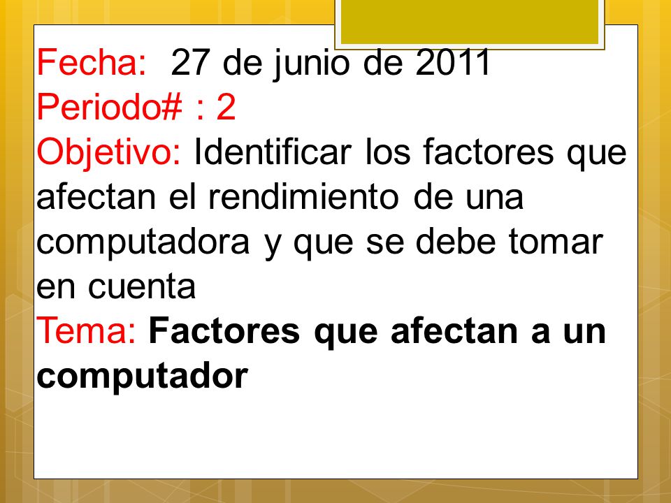 Fecha: 27 de junio de 2011 Periodo# : 2 Objetivo: Identificar los factores que afectan el rendimiento de una computadora y que se debe tomar en cuenta Tema: Factores que afectan a un computador