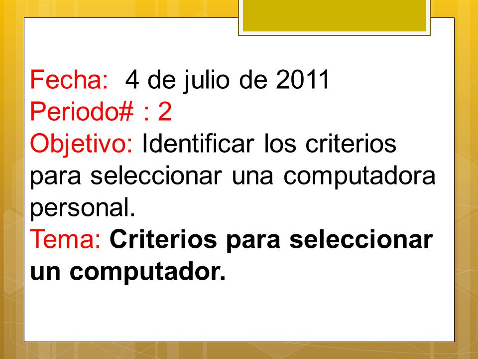 Fecha: 4 de julio de 2011 Periodo# : 2 Objetivo: Identificar los criterios para seleccionar una computadora personal.