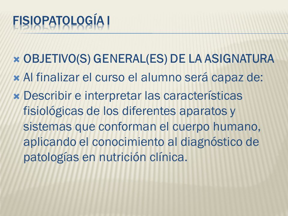 FISIOPATOLOGÍA I OBJETIVO(S) GENERAL(ES) DE LA ASIGNATURA. Al finalizar el curso el alumno será capaz de: