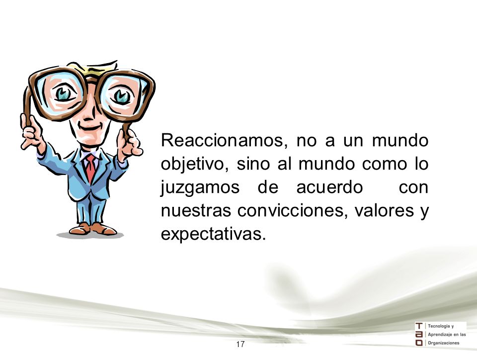 Reaccionamos, no a un mundo objetivo, sino al mundo como lo juzgamos de acuerdo con nuestras convicciones, valores y expectativas.