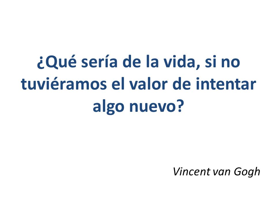 ¿Qué sería de la vida, si no tuviéramos el valor de intentar algo nuevo