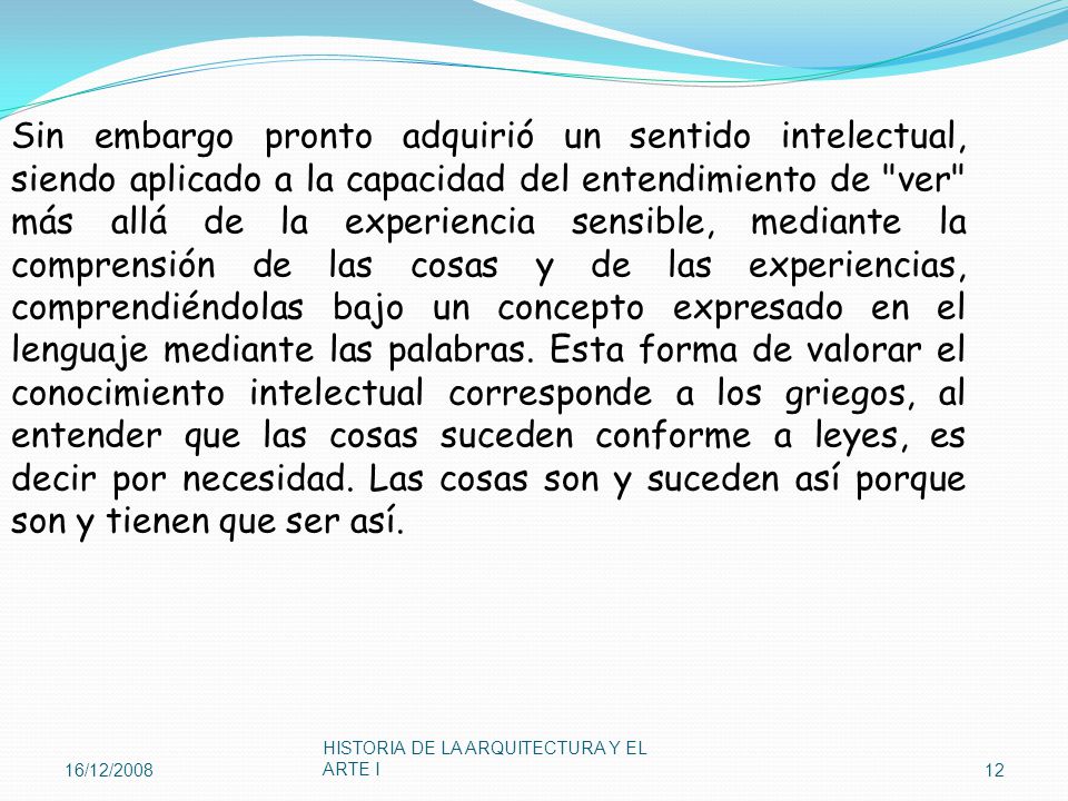Sin embargo pronto adquirió un sentido intelectual, siendo aplicado a la capacidad del entendimiento de ver más allá de la experiencia sensible, mediante la comprensión de las cosas y de las experiencias, comprendiéndolas bajo un concepto expresado en el lenguaje mediante las palabras. Esta forma de valorar el conocimiento intelectual corresponde a los griegos, al entender que las cosas suceden conforme a leyes, es decir por necesidad. Las cosas son y suceden así porque son y tienen que ser así.