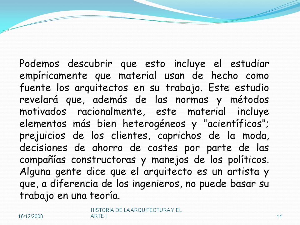 Podemos descubrir que esto incluye el estudiar empíricamente que material usan de hecho como fuente los arquitectos en su trabajo. Este estudio revelará que, además de las normas y métodos motivados racionalmente, este material incluye elementos más bien heterogéneos y acientíficos ; prejuicios de los clientes, caprichos de la moda, decisiones de ahorro de costes por parte de las compañías constructoras y manejos de los políticos. Alguna gente dice que el arquitecto es un artista y que, a diferencia de los ingenieros, no puede basar su trabajo en una teoría.