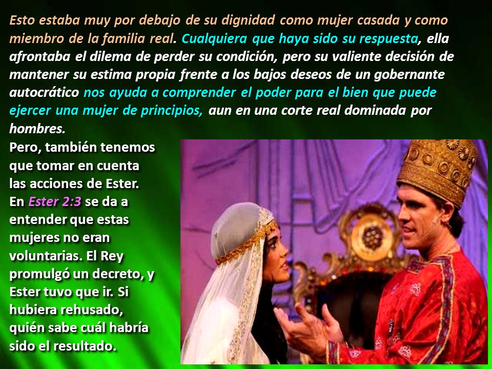 Esto estaba muy por debajo de su dignidad como mujer casada y como miembro de la familia real. Cualquiera que haya sido su respuesta, ella afrontaba el dilema de perder su condición, pero su valiente decisión de mantener su estima propia frente a los bajos deseos de un gobernante autocrático nos ayuda a comprender el poder para el bien que puede ejercer una mujer de principios, aun en una corte real dominada por hombres.