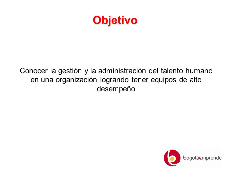 Objetivo Conocer la gestión y la administración del talento humano en una organización logrando tener equipos de alto desempeño.