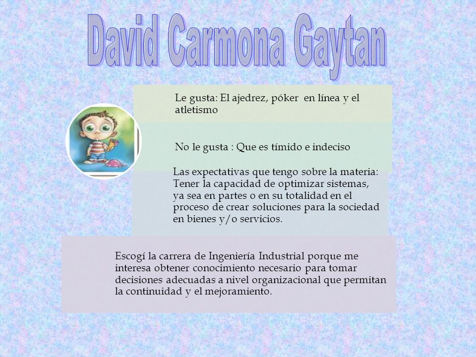 David Carmona Gaytan Le gusta: El ajedrez, póker en línea y el atletismo. No le gusta : Que es tímido e indeciso.