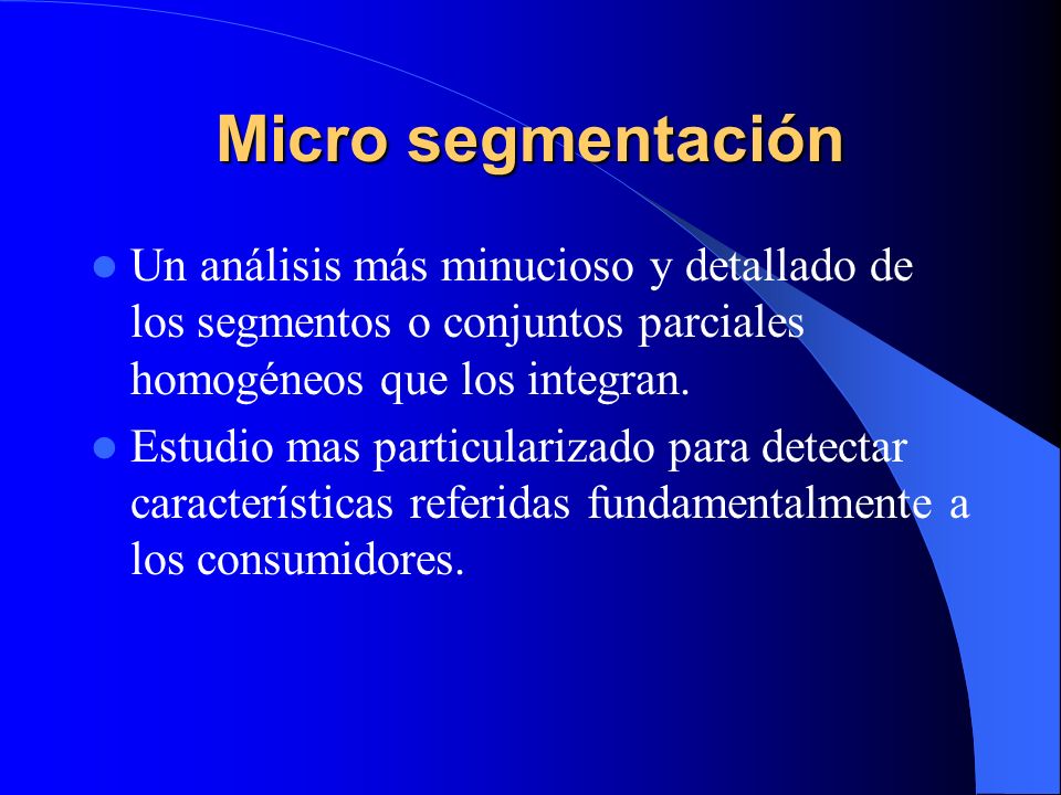 Micro segmentación Un análisis más minucioso y detallado de los segmentos o conjuntos parciales homogéneos que los integran.