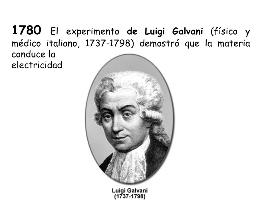 1780 El experimento de Luigi Galvani (físico y médico italiano, ) demostró que la materia conduce la