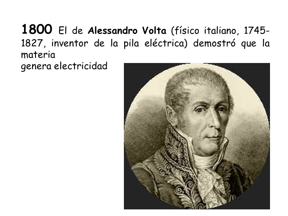 1800 El de Alessandro Volta (físico italiano, , inventor de la pila eléctrica) demostró que la materia