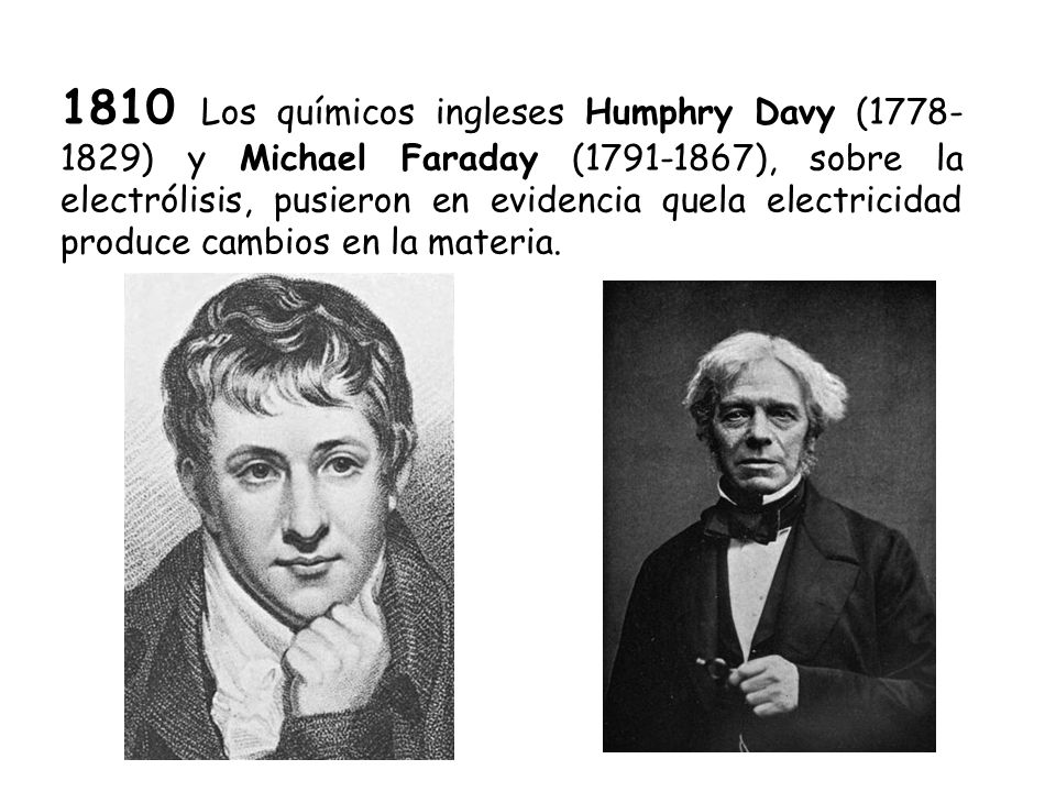 1810 Los químicos ingleses Humphry Davy ( ) y Michael Faraday ( ), sobre la electrólisis, pusieron en evidencia quela electricidad produce cambios en la materia.