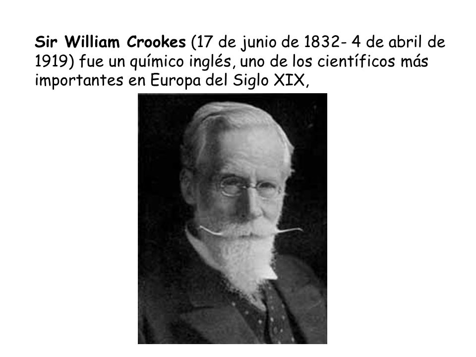 Sir William Crookes (17 de junio de de abril de 1919) fue un químico inglés, uno de los científicos más importantes en Europa del Siglo XIX,