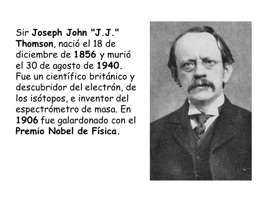 Sir Joseph John J.J. Thomson, nació el 18 de diciembre de 1856 y murió el 30 de agosto de 1940.