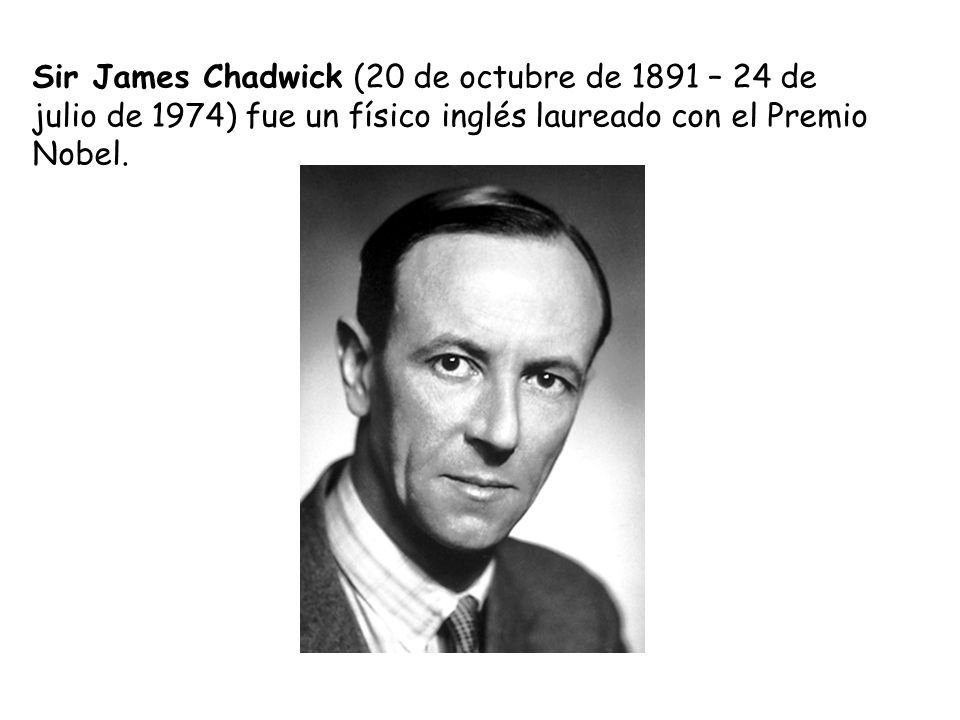 Sir James Chadwick (20 de octubre de 1891 – 24 de julio de 1974) fue un físico inglés laureado con el Premio Nobel.