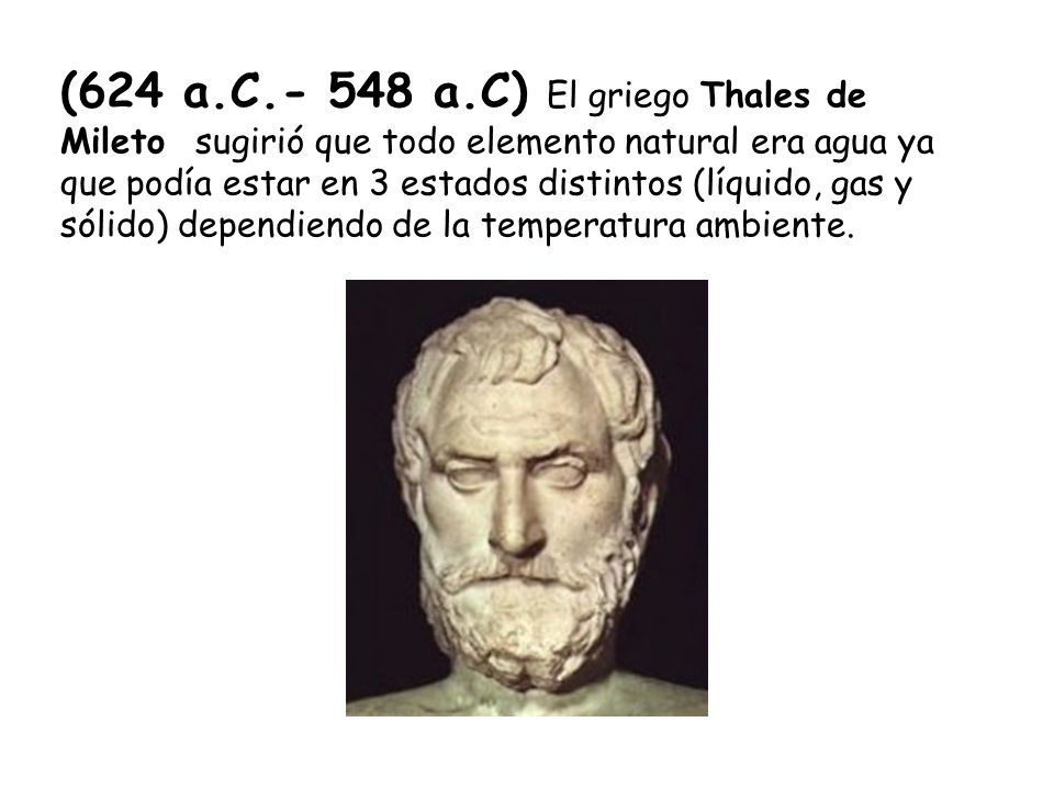 (624 a.C a.C) El griego Thales de Mileto sugirió que todo elemento natural era agua ya que podía estar en 3 estados distintos (líquido, gas y sólido) dependiendo de la temperatura ambiente.