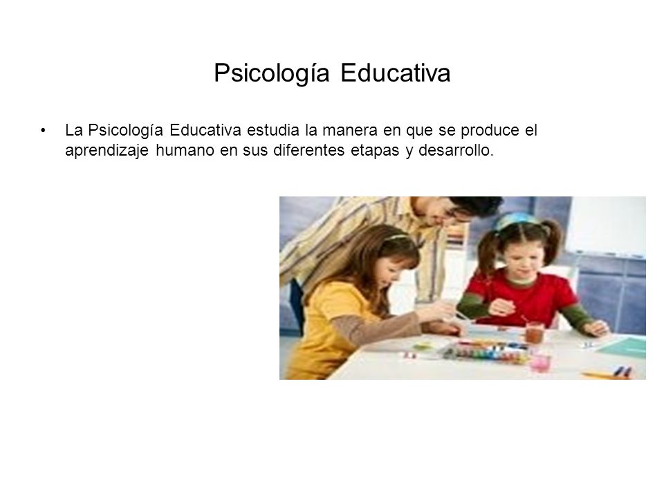 Psicología Educativa La Psicología Educativa estudia la manera en que se produce el aprendizaje humano en sus diferentes etapas y desarrollo.
