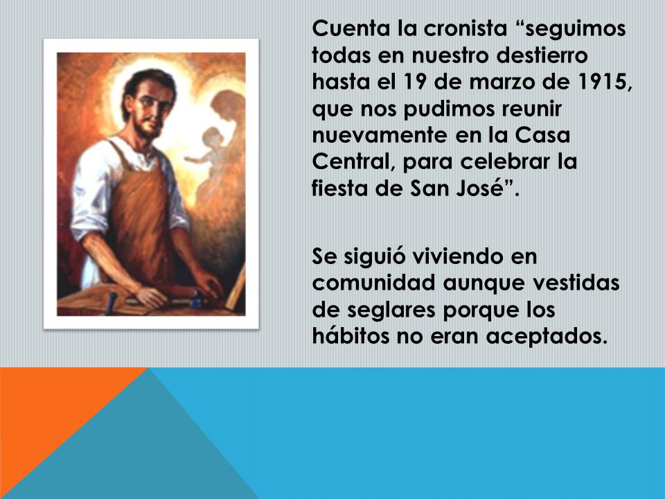 Cuenta la cronista seguimos todas en nuestro destierro hasta el 19 de marzo de 1915, que nos pudimos reunir nuevamente en la Casa Central, para celebrar la fiesta de San José .
