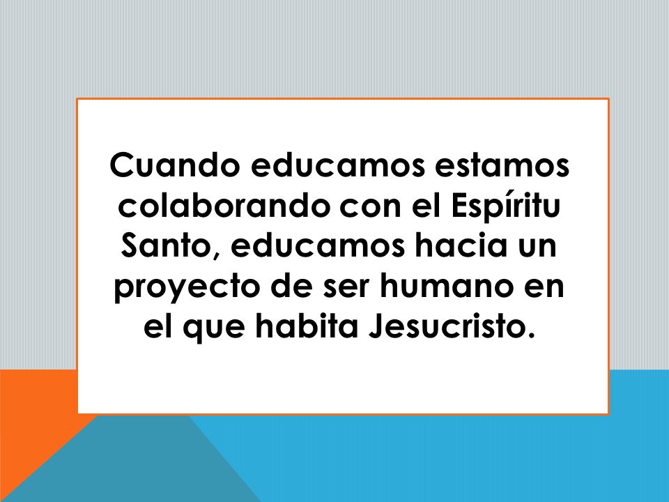 Cuando educamos estamos colaborando con el Espíritu Santo, educamos hacia un proyecto de ser humano en el que habita Jesucristo.