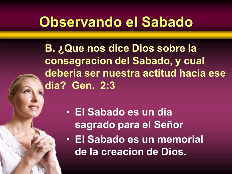 Observando el Sabado B. ¿Que nos dice Dios sobre la consagracion del Sabado, y cual deberia ser nuestra actitud hacia ese dia Gen. 2:3.