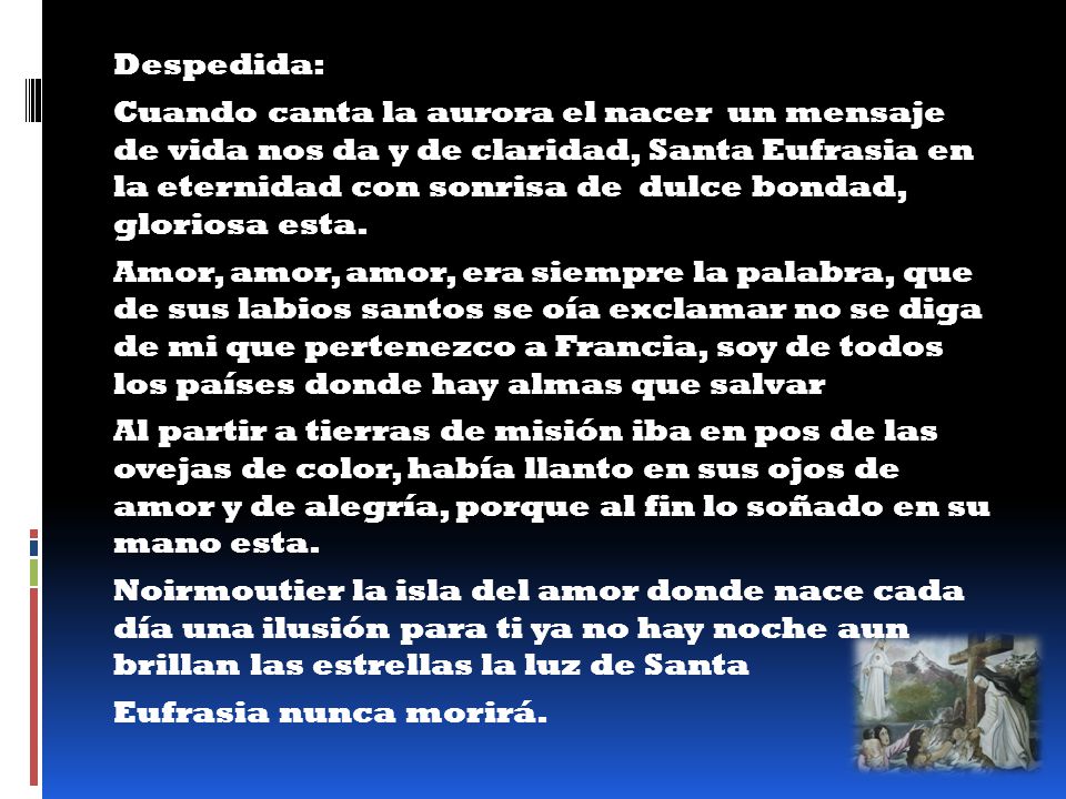 Despedida: Cuando canta la aurora el nacer un mensaje de vida nos da y de claridad, Santa Eufrasia en la eternidad con sonrisa de dulce bondad, gloriosa esta.