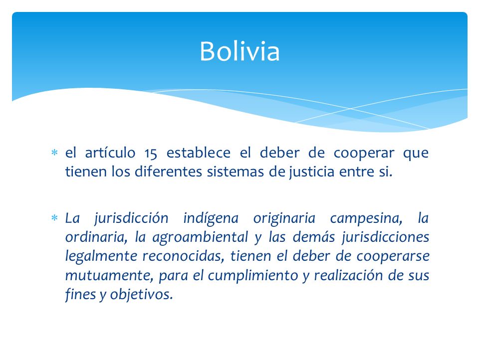 Bolivia el artículo 15 establece el deber de cooperar que tienen los diferentes sistemas de justicia entre si.