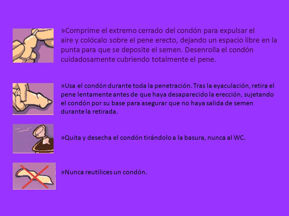 Comprime el extremo cerrado del condón para expulsar el aire y colócalo sobre el pene erecto, dejando un espacio libre en la punta para que se deposite el semen. Desenrolla el condón cuidadosamente cubriendo totalmente el pene.
