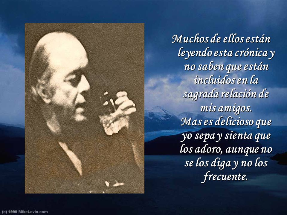 Muchos de ellos están leyendo esta crónica y no saben que están incluidos en la sagrada relación de mis amigos.