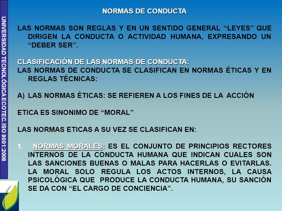 NORMAS DE CONDUCTA LAS NORMAS SON REGLAS Y EN UN SENTIDO GENERAL LEYES QUE DIRIGEN LA CONDUCTA O ACTIVIDAD HUMANA, EXPRESANDO UN DEBER SER .