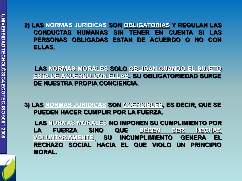2) LAS NORMAS JURIDICAS SON OBLIGATORIAS Y REGULAN LAS CONDUCTAS HUMANAS SIN TENER EN CUENTA SI LAS PERSONAS OBLIGADAS ESTAN DE ACUERDO O NO CON ELLAS.