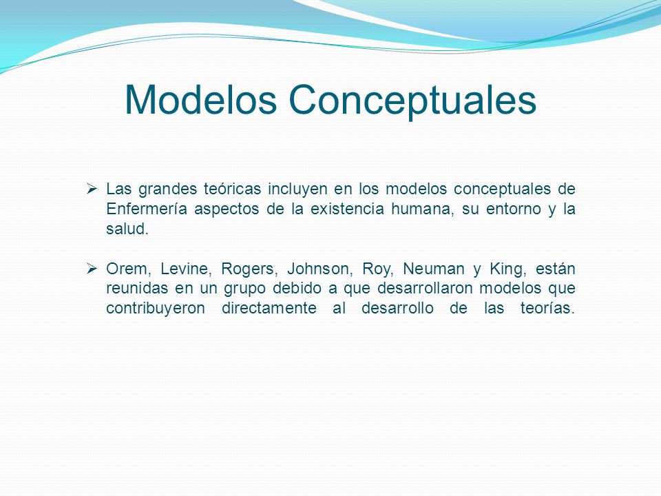 Modelos Conceptuales Las grandes teóricas incluyen en los modelos conceptuales de Enfermería aspectos de la existencia humana, su entorno y la salud.