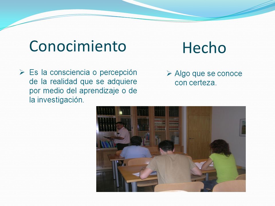 Conocimiento Hecho. Es la consciencia o percepción de la realidad que se adquiere por medio del aprendizaje o de la investigación.