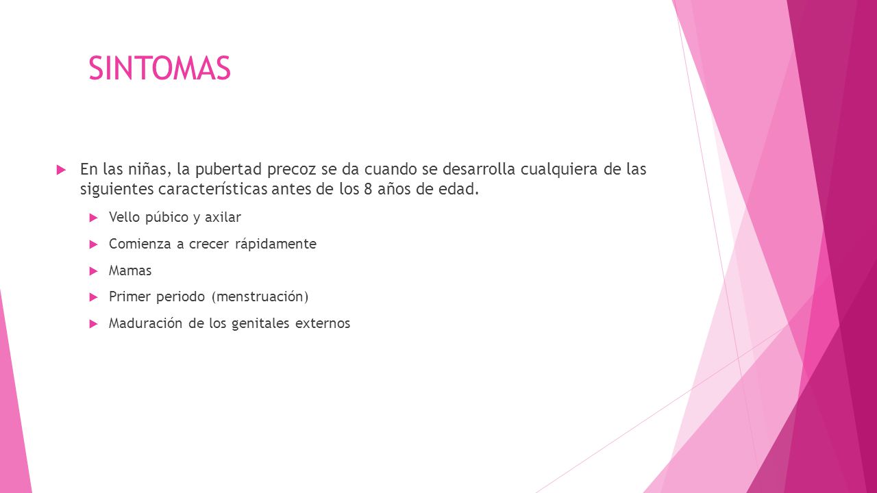 SINTOMAS En las niñas, la pubertad precoz se da cuando se desarrolla cualquiera de las siguientes características antes de los 8 años de edad.