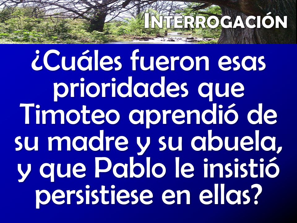 Interrogación ¿Cuáles fueron esas prioridades que Timoteo aprendió de su madre y su abuela, y que Pablo le insistió persistiese en ellas