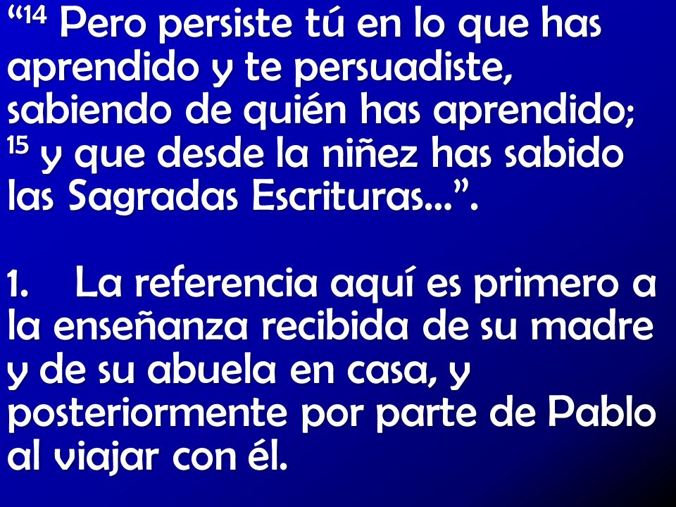 14 Pero persiste tú en lo que has aprendido y te persuadiste, sabiendo de quién has aprendido; 15 y que desde la niñez has sabido las Sagradas Escrituras… .