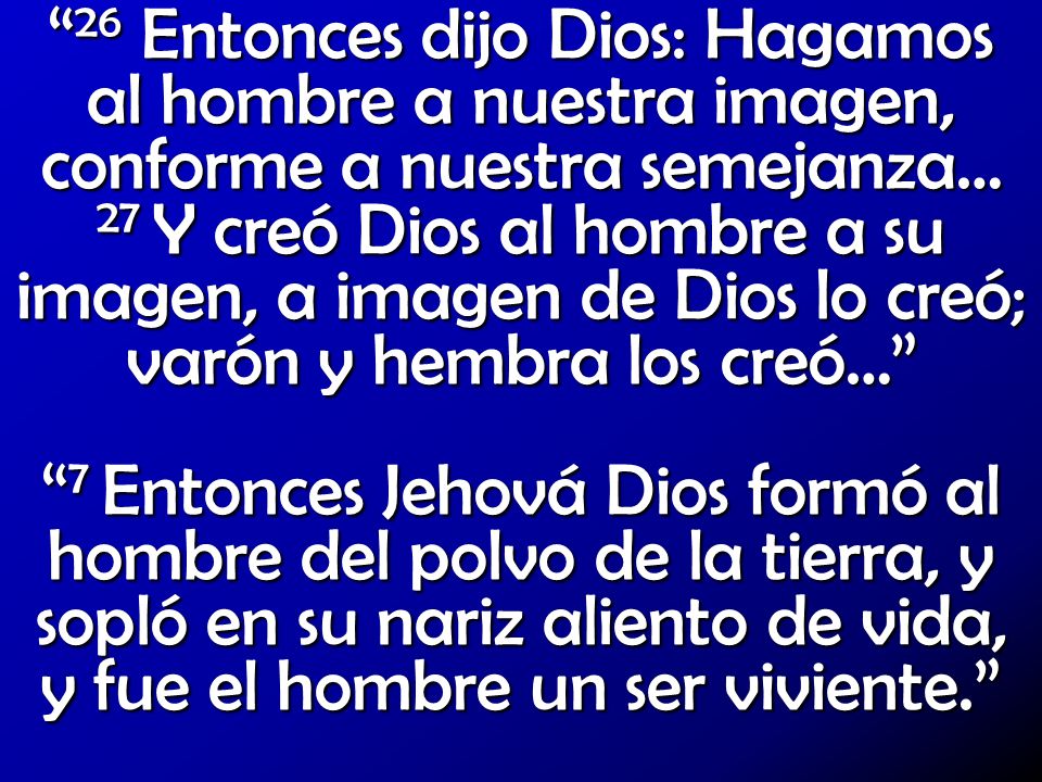 26 Entonces dijo Dios: Hagamos al hombre a nuestra imagen, conforme a nuestra semejanza… 27 Y creó Dios al hombre a su imagen, a imagen de Dios lo creó; varón y hembra los creó…