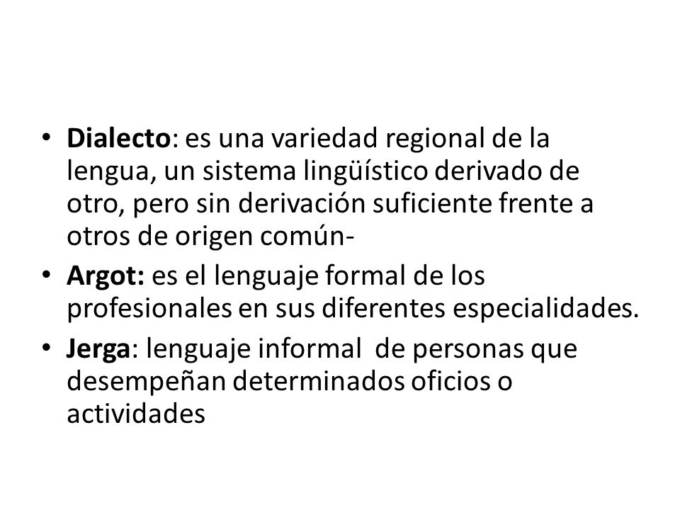 Dialecto: es una variedad regional de la lengua, un sistema lingüístico derivado de otro, pero sin derivación suficiente frente a otros de origen común-