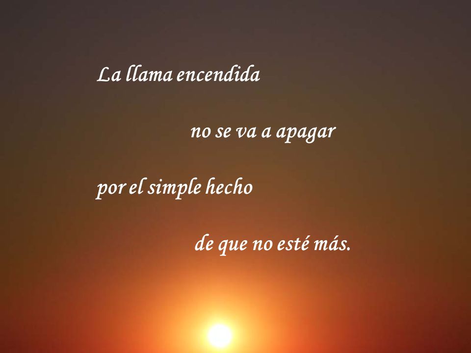 La llama encendida no se va a apagar por el simple hecho de que no esté más.