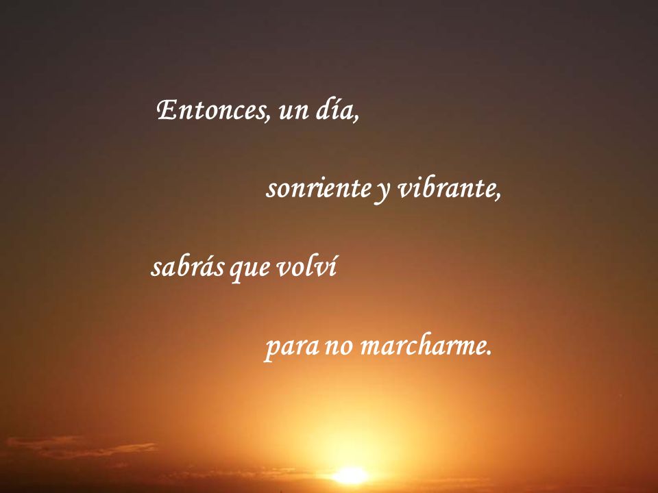Entonces, un día, sonriente y vibrante, sabrás que volví para no marcharme.