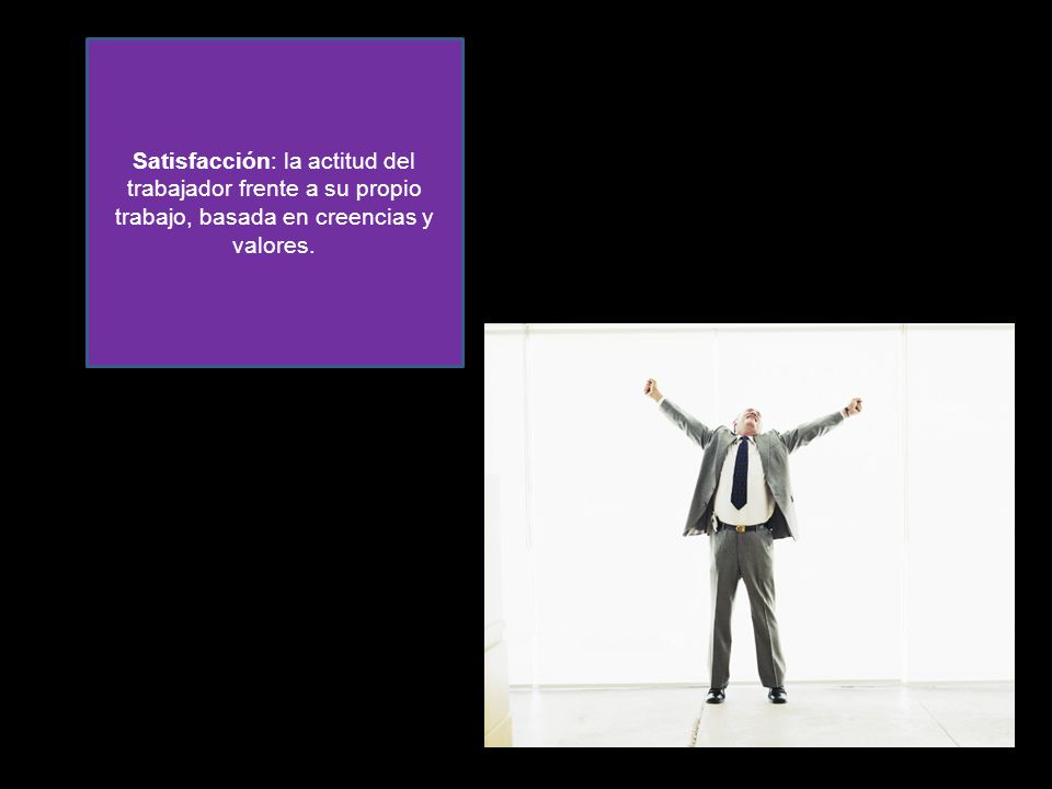 Satisfacción: la actitud del trabajador frente a su propio trabajo, basada en creencias y valores.