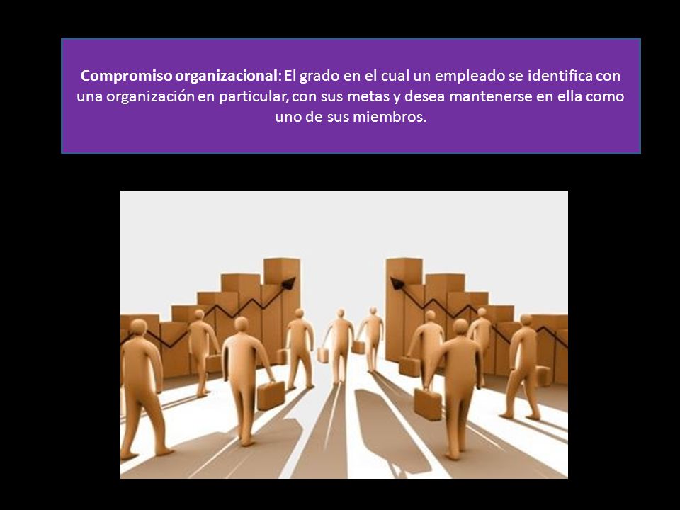 Compromiso organizacional: El grado en el cual un empleado se identifica con una organización en particular, con sus metas y desea mantenerse en ella como uno de sus miembros.