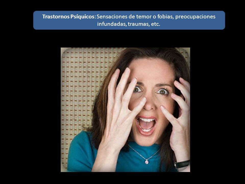 Trastornos Psíquicos: Sensaciones de temor o fobias, preocupaciones infundadas, traumas, etc.
