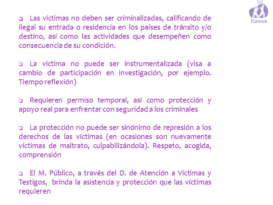 Las víctimas no deben ser criminalizadas, calificando de ilegal su entrada o residencia en los países de tránsito y/o destino, así como las actividades que desempeñen como consecuencia de su condición.