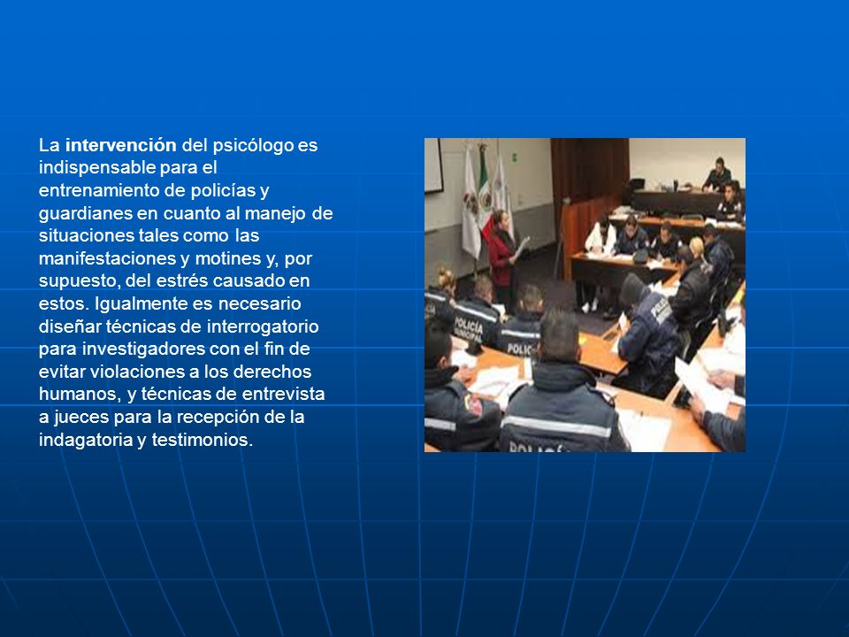 La intervención del psicólogo es indispensable para el entrenamiento de policías y guardianes en cuanto al manejo de situaciones tales como las manifestaciones y motines y, por supuesto, del estrés causado en estos.