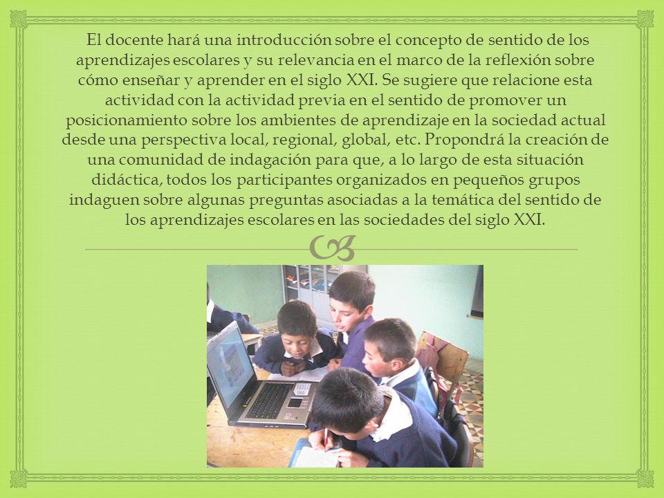 El docente hará una introducción sobre el concepto de sentido de los aprendizajes escolares y su relevancia en el marco de la reflexión sobre cómo enseñar y aprender en el siglo XXI.
