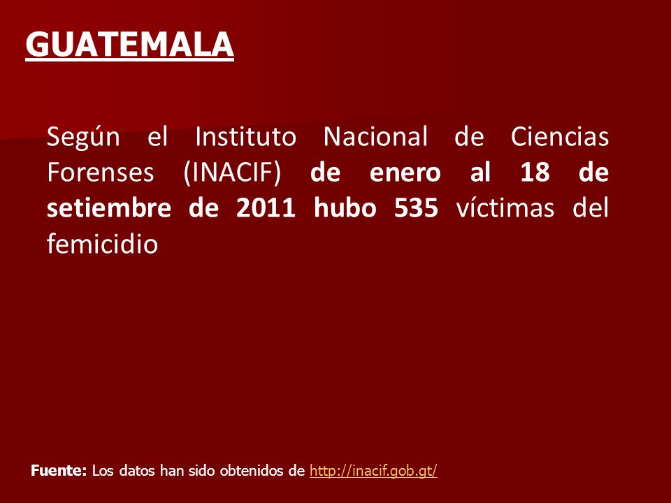 GUATEMALA Según el Instituto Nacional de Ciencias Forenses (INACIF) de enero al 18 de setiembre de 2011 hubo 535 víctimas del femicidio.