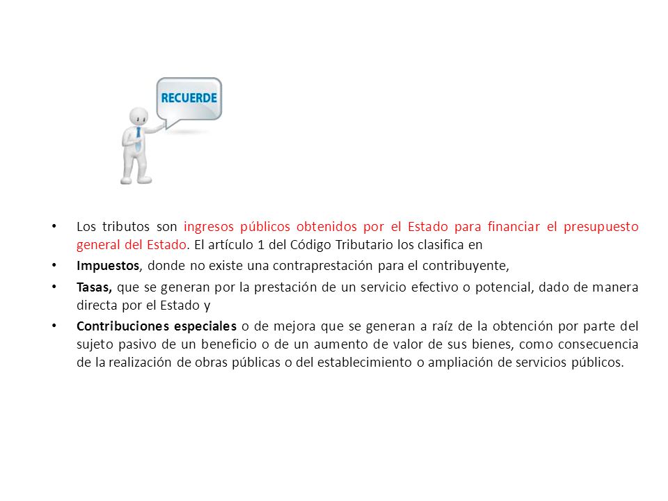 Los tributos son ingresos públicos obtenidos por el Estado para financiar el presupuesto general del Estado. El artículo 1 del Código Tributario los clasifica en