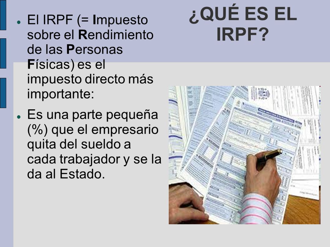 ¿QUÉ ES EL IRPF El IRPF (= Impuesto sobre el Rendimiento de las Personas Físicas) es el impuesto directo más importante: